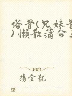 俗骨(兄妹骨科) 懒散蒲公英结局