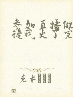 参加直播做综艺后我火了完整版