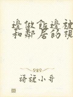 边做饭边被躁我和邻居的视频