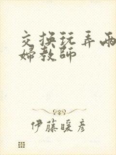 交换玩弄两个美妇教师