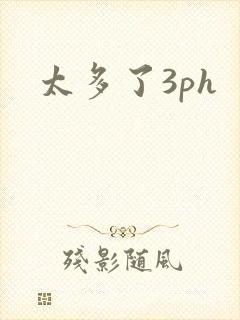 太多了3ph