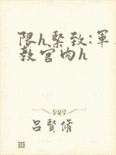 限h紧致:军人教官肉h