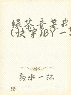 绿茶竟是我自己(快穿)BY一颗栗子
