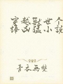 穿越兽世个个巨棒凶猛小说