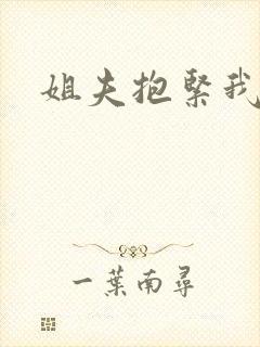 姐夫抱紧我