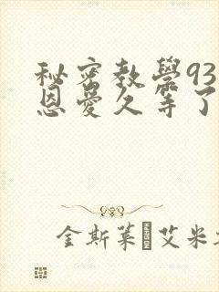 秘密教学93话恩爱久等了免费阅读