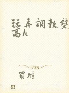 玩弄调教双胞胎高h