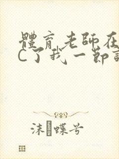 体育老师在单杠C了我一节课网