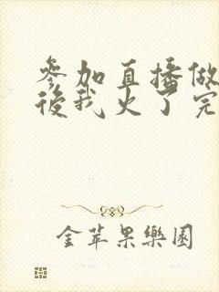 参加直播做综艺后我火了完整版