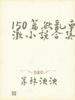 150篇欲乱刺激小说合集