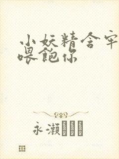 小妖精含牢了我喂饱你