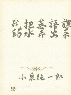 我把英语课代表的水弄出来了