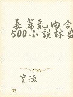 长篇乱肉合集乱500小说林盛