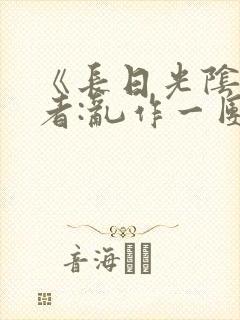 《长日光阴》作者:乱作一团