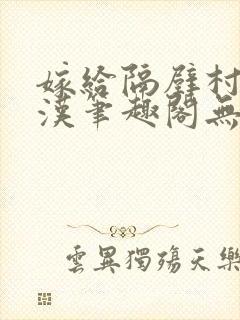 嫁给隔壁村的糙汉笔趣阁无弹窗