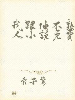 我跟他不熟笑佳人小说免费阅读