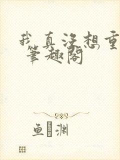 我真没想重生啊 笔趣阁