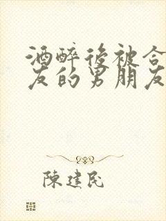 酒醉后被合租室友的男朋友睡了