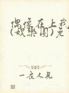 偶像在上我在下(娱乐圈)免费阅读