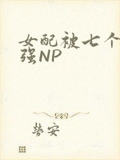 女配被七个男主强NP