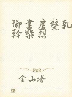 御书房双乳晃动干柴烈