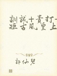 训诫+责打+规矩古风皇上皇后