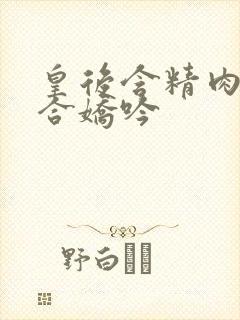 皇后含精肉臀迎合娇吟