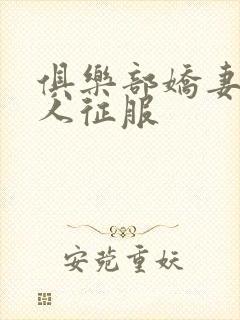 俱乐部娇妻被黑人征服