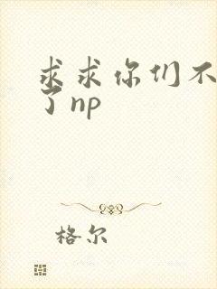 求求你们不要做了np