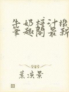 牛奶榨汁机po笔趣阁最新更新内容