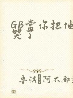 GB当你把他抄哭了