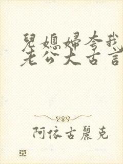 儿媳妇夸我比她老公大古言