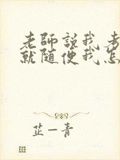 老师说我考好了就随便我怎样