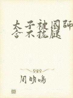 太子被国师c到合不拢腿