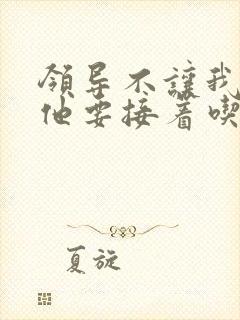 领导不让我断奶他要接着吃