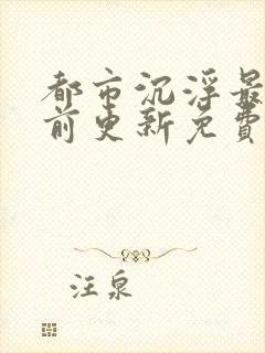 都市沉浮最快超前更新免费