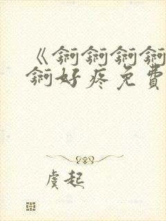 《锕锕锕锕锕锕锕好疼免费视频》