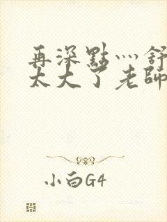 再深点灬舒服灬太大了老师