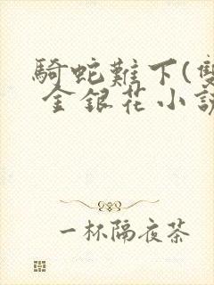 骑蛇难下(双) 金银花小说免费阅读