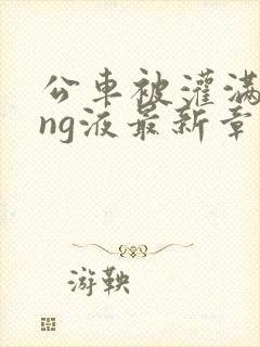 公车被灌满jing液最新章节