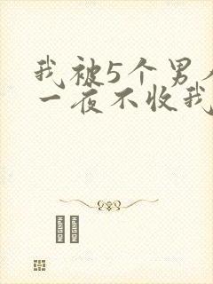 我被5个男人躁一夜不收我怎么办