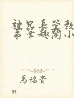 被兄长管教的弟弟笔趣阁小说