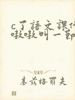 c了语文课代表嗷嗷叫一节课文