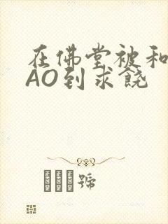 在佛堂被和尚CAO到求饶