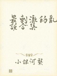 最刺激的乱惀小说合集