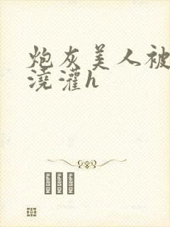 炮灰美人被男配浇灌h