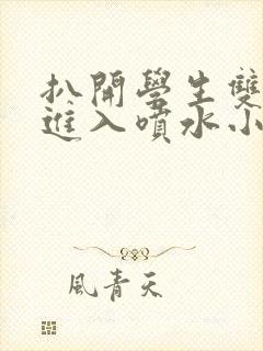 扒开学生双腿猛进入喷水小说