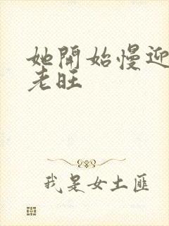 她开始慢迎迎合老旺
