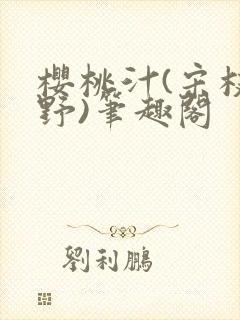 樱桃汁(宋枝江野)笔趣阁