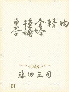 皇后含精肉臀迎合娇吟